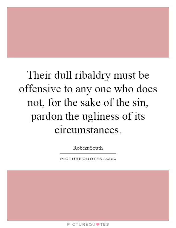 Their dull ribaldry must be offensive to any one who does not, for the sake of the sin, pardon the ugliness of its circumstances Picture Quote #1