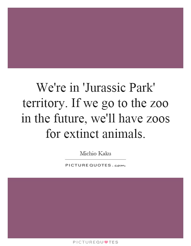 We're in 'Jurassic Park' territory. If we go to the zoo in the future, we'll have zoos for extinct animals Picture Quote #1