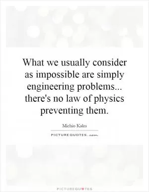 What we usually consider as impossible are simply engineering problems... there's no law of physics preventing them Picture Quote #1