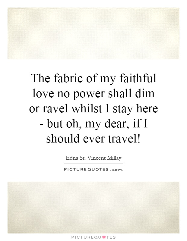 The fabric of my faithful love no power shall dim or ravel whilst I stay here - but oh, my dear, if I should ever travel! Picture Quote #1