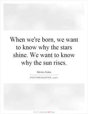 When we're born, we want to know why the stars shine. We want to know why the sun rises Picture Quote #1