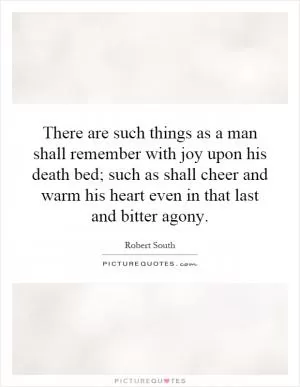 There are such things as a man shall remember with joy upon his death bed; such as shall cheer and warm his heart even in that last and bitter agony Picture Quote #1