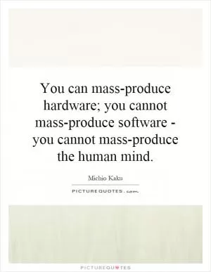 You can mass-produce hardware; you cannot mass-produce software - you cannot mass-produce the human mind Picture Quote #1