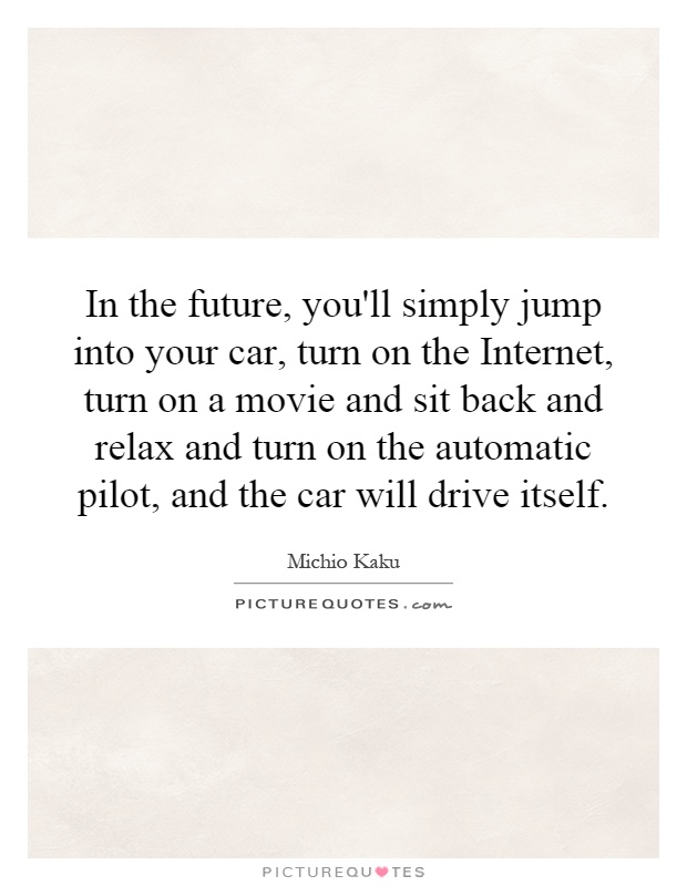 In the future, you'll simply jump into your car, turn on the Internet, turn on a movie and sit back and relax and turn on the automatic pilot, and the car will drive itself Picture Quote #1