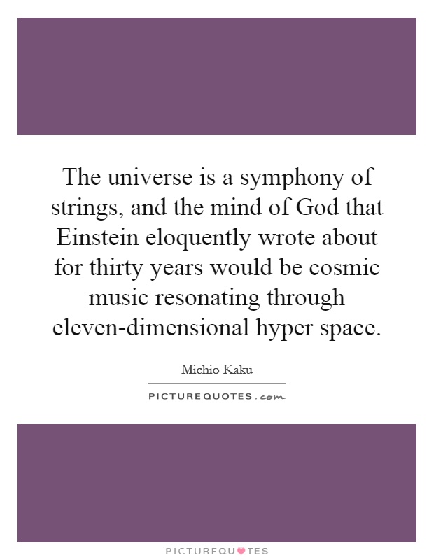 The universe is a symphony of strings, and the mind of God that Einstein eloquently wrote about for thirty years would be cosmic music resonating through eleven-dimensional hyper space Picture Quote #1