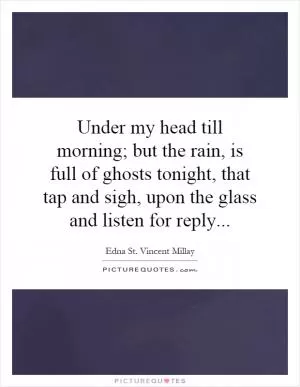 Under my head till morning; but the rain, is full of ghosts tonight, that tap and sigh, upon the glass and listen for reply Picture Quote #1