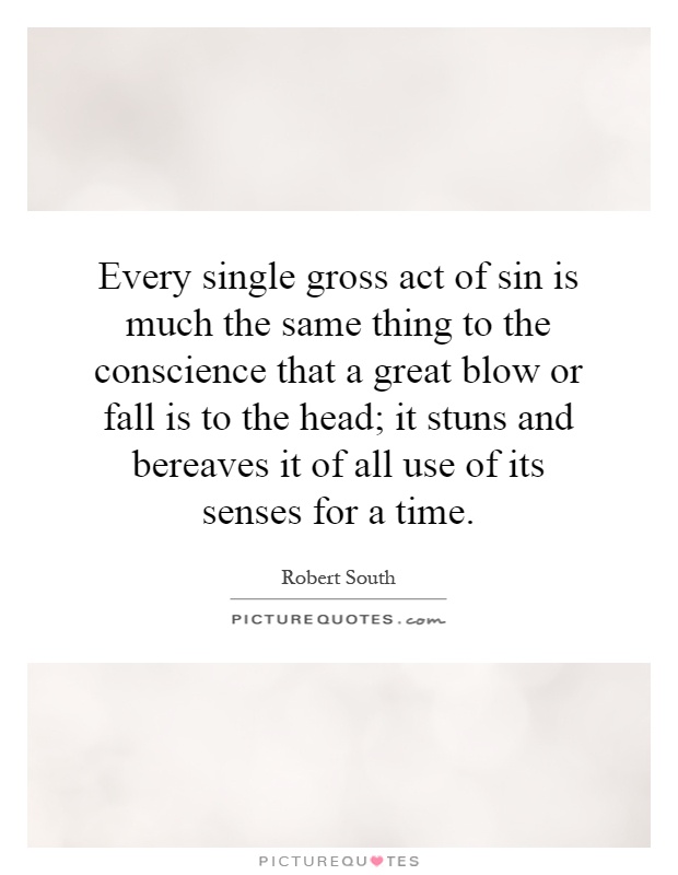 Every single gross act of sin is much the same thing to the conscience that a great blow or fall is to the head; it stuns and bereaves it of all use of its senses for a time Picture Quote #1