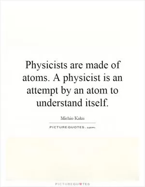 Physicists are made of atoms. A physicist is an attempt by an atom to understand itself Picture Quote #1