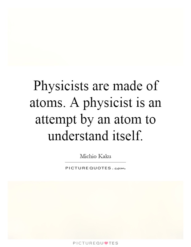 Physicists are made of atoms. A physicist is an attempt by an atom to understand itself Picture Quote #1