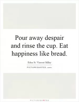 Pour away despair and rinse the cup. Eat happiness like bread Picture Quote #1