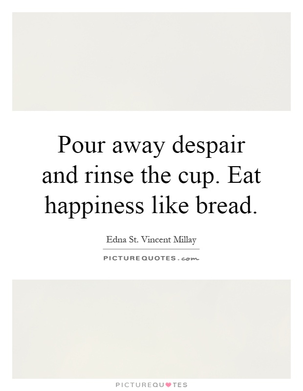 Pour away despair and rinse the cup. Eat happiness like bread Picture Quote #1