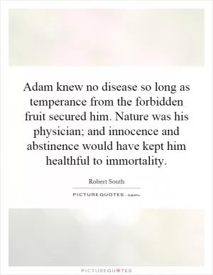 Adam knew no disease so long as temperance from the forbidden fruit secured him. Nature was his physician; and innocence and abstinence would have kept him healthful to immortality Picture Quote #1