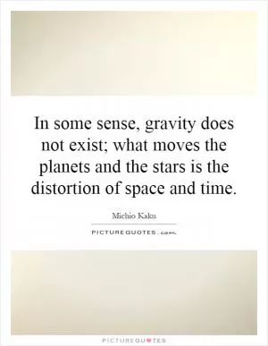 In some sense, gravity does not exist; what moves the planets and the stars is the distortion of space and time Picture Quote #1