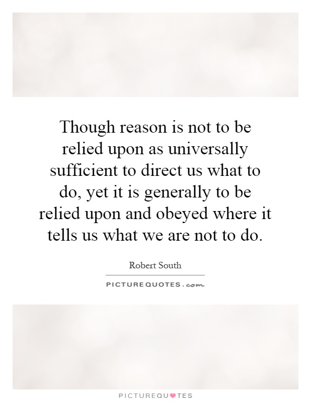 Though reason is not to be relied upon as universally sufficient to direct us what to do, yet it is generally to be relied upon and obeyed where it tells us what we are not to do Picture Quote #1
