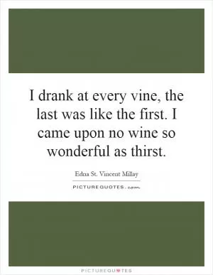I drank at every vine, the last was like the first. I came upon no wine so wonderful as thirst Picture Quote #1