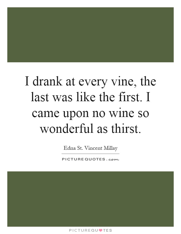 I drank at every vine, the last was like the first. I came upon no wine so wonderful as thirst Picture Quote #1