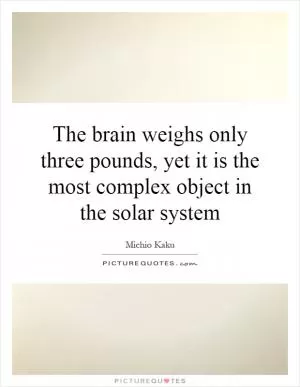 The brain weighs only three pounds, yet it is the most complex object in the solar system Picture Quote #1