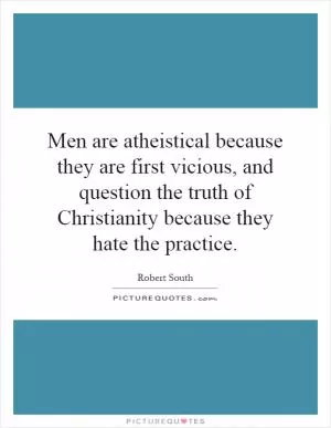 Men are atheistical because they are first vicious, and question the truth of Christianity because they hate the practice Picture Quote #1