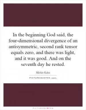In the beginning God said, the four-dimensional divergence of an antisymmetric, second rank tensor equals zero, and there was light, and it was good. And on the seventh day he rested Picture Quote #1
