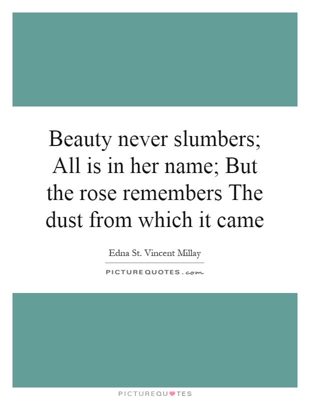 Beauty never slumbers; All is in her name; But the rose remembers The dust from which it came Picture Quote #1