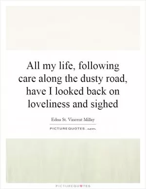 All my life, following care along the dusty road, have I looked back on loveliness and sighed Picture Quote #1