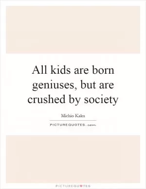 All kids are born geniuses, but are crushed by society Picture Quote #1