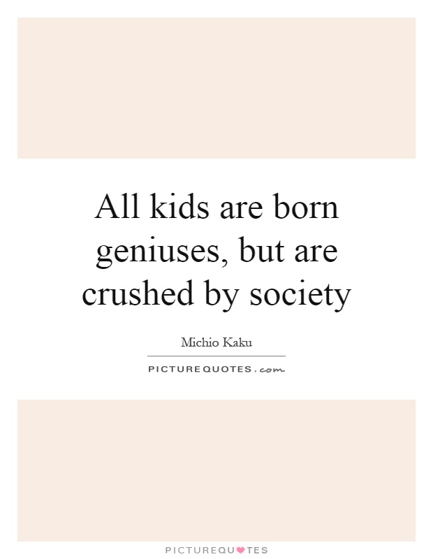All kids are born geniuses, but are crushed by society Picture Quote #1
