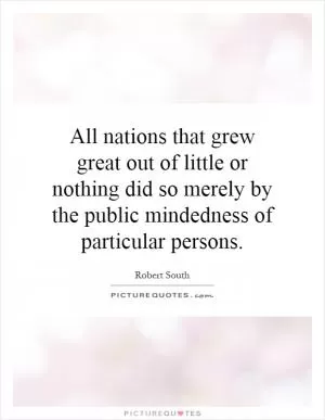 All nations that grew great out of little or nothing did so merely by the public mindedness of particular persons Picture Quote #1