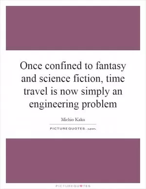 Once confined to fantasy and science fiction, time travel is now simply an engineering problem Picture Quote #1