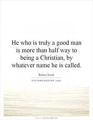 He who is truly a good man is more than half way to being a Christian, by whatever name he is called Picture Quote #1