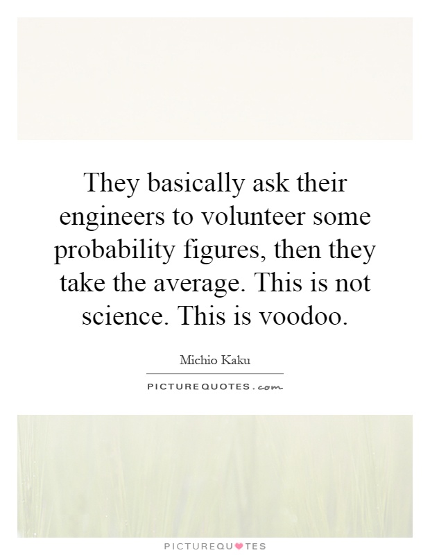 They basically ask their engineers to volunteer some probability figures, then they take the average. This is not science. This is voodoo Picture Quote #1