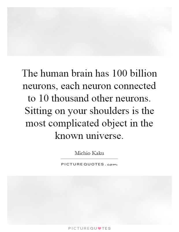 The human brain has 100 billion neurons, each neuron connected to 10 thousand other neurons. Sitting on your shoulders is the most complicated object in the known universe Picture Quote #1