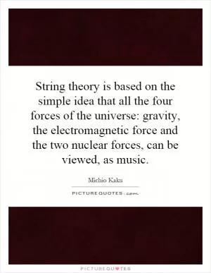 String theory is based on the simple idea that all the four forces of the universe: gravity, the electromagnetic force and the two nuclear forces, can be viewed, as music Picture Quote #1