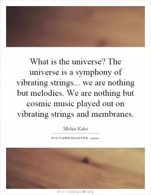 What is the universe? The universe is a symphony of vibrating strings... we are nothing but melodies. We are nothing but cosmic music played out on vibrating strings and membranes Picture Quote #1