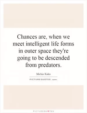 Chances are, when we meet intelligent life forms in outer space they're going to be descended from predators Picture Quote #1