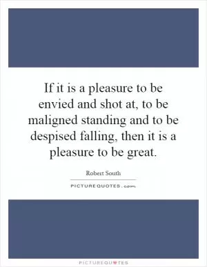 If it is a pleasure to be envied and shot at, to be maligned standing and to be despised falling, then it is a pleasure to be great Picture Quote #1