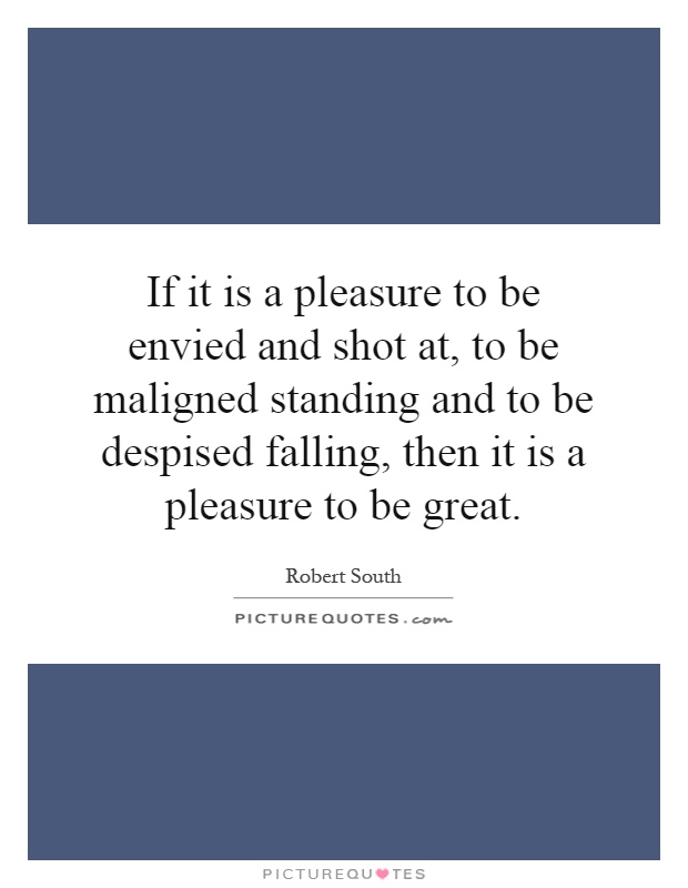 If it is a pleasure to be envied and shot at, to be maligned standing and to be despised falling, then it is a pleasure to be great Picture Quote #1