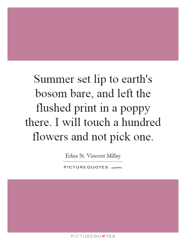 Summer set lip to earth's bosom bare, and left the flushed print in a poppy there. I will touch a hundred flowers and not pick one Picture Quote #1