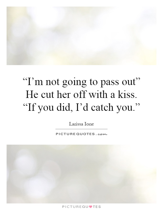 “I'm not going to pass out” He cut her off with a kiss. “If you did, I'd catch you.” Picture Quote #1