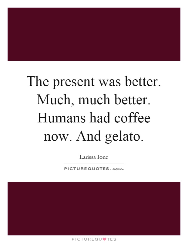 The present was better. Much, much better. Humans had coffee now. And gelato Picture Quote #1
