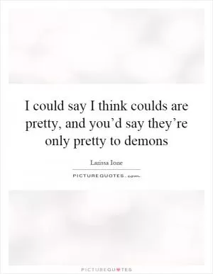 I could say I think coulds are pretty, and you’d say they’re only pretty to demons Picture Quote #1