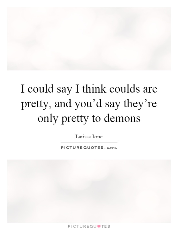 I could say I think coulds are pretty, and you'd say they're only pretty to demons Picture Quote #1