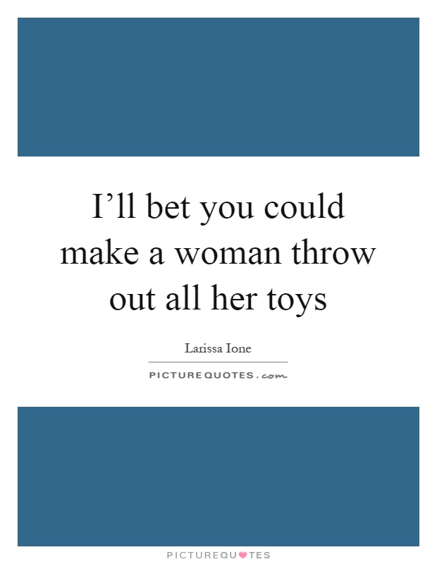 I'll bet you could make a woman throw out all her toys Picture Quote #1