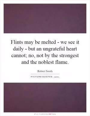 Flints may be melted - we see it daily - but an ungrateful heart cannot; no, not by the strongest and the noblest flame Picture Quote #1