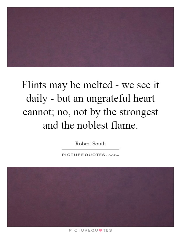 Flints may be melted - we see it daily - but an ungrateful heart cannot; no, not by the strongest and the noblest flame Picture Quote #1