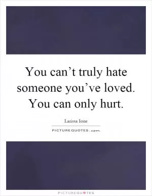 You can’t truly hate someone you’ve loved. You can only hurt Picture Quote #1