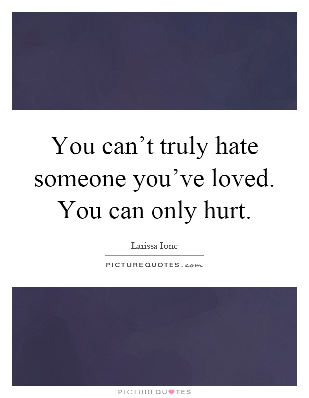 You can't truly hate someone you've loved. You can only hurt Picture Quote #1