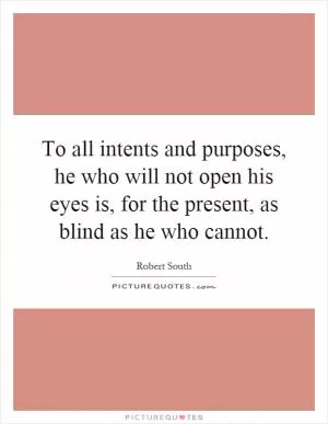 To all intents and purposes, he who will not open his eyes is, for the present, as blind as he who cannot Picture Quote #1