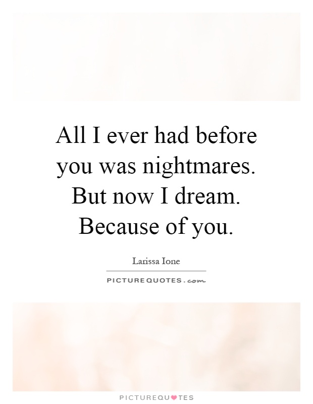 All I ever had before you was nightmares. But now I dream. Because of you Picture Quote #1