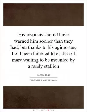His instincts should have warned him sooner than they had, but thanks to his agimortus, he’d been hobbled like a brood mare waiting to be mounted by a randy stallion Picture Quote #1